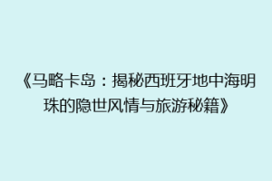 《马略卡岛：揭秘西班牙地中海明珠的隐世风情与旅游秘籍》