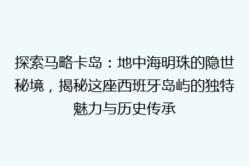 探索马略卡岛:地中海明珠的隐世秘境,揭秘这座西班牙岛屿的独特魅力与历史传承