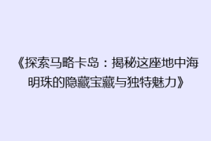 《探索马略卡岛：揭秘这座地中海明珠的隐藏宝藏与独特魅力》