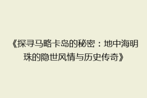《探寻马略卡岛的秘密：地中海明珠的隐世风情与历史传奇》