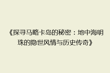 《探寻马略卡岛的秘密:地中海明珠的隐世风情与历史传奇》