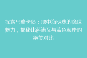 探索马略卡岛：地中海明珠的隐世魅力，揭秘比萨诺瓦与蓝色海岸的绝美对比