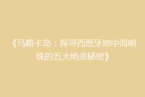 《马略卡岛：探寻西班牙地中海明珠的五大绝美秘密》