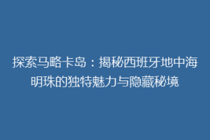 探索马略卡岛：揭秘西班牙地中海明珠的独特魅力与隐藏秘境