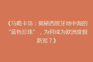 《马略卡岛：揭秘西班牙地中海的“蓝色珍珠”，为何成为欧洲度假新宠？》