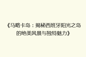 《马略卡岛：揭秘西班牙阳光之岛的绝美风景与独特魅力》