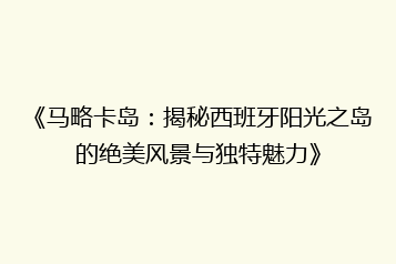 《马略卡岛:揭秘西班牙阳光之岛的绝美风景与独特魅力》