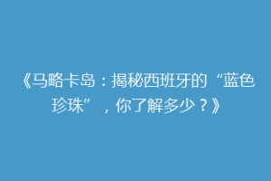 《马略卡岛：揭秘西班牙的“蓝色珍珠”，你了解多少？》