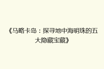 《马略卡岛:探寻地中海明珠的五大隐藏宝藏》