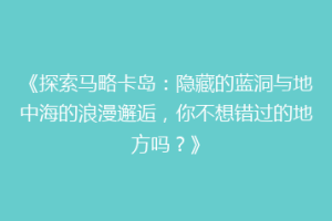 《探索马略卡岛：隐藏的蓝洞与地中海的浪漫邂逅，你不想错过的地方吗？》