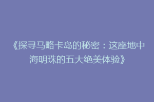 《探寻马略卡岛的秘密：这座地中海明珠的五大绝美体验》
