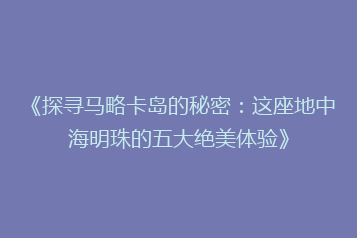 《探寻马略卡岛的秘密:这座地中海明珠的五大绝美体验》