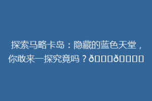 探索马略卡岛：隐藏的蓝色天堂，你敢来一探究竟吗？🌊🏝️