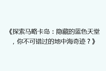 《探索马略卡岛:隐藏的蓝色天堂,你不可错过的地中海奇迹?》