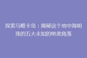 探索马略卡岛：揭秘这个地中海明珠的五大未知的绝美角落