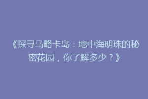 《探寻马略卡岛：地中海明珠的秘密花园，你了解多少？》