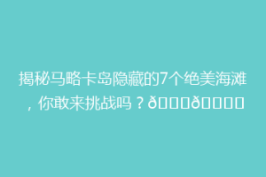 揭秘马略卡岛隐藏的7个绝美海滩，你敢来挑战吗？🌊🏖️