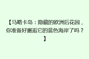 【马略卡岛：隐藏的欧洲后花园，你准备好邂逅它的蓝色海岸了吗？】