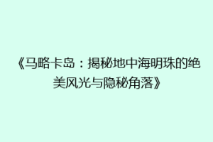 《马略卡岛：揭秘地中海明珠的绝美风光与隐秘角落》