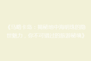 《马略卡岛：揭秘地中海明珠的隐世魅力，你不可错过的旅游秘境》