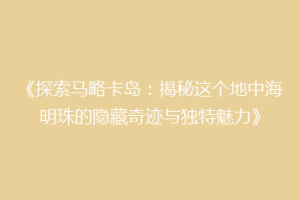 《探索马略卡岛：揭秘这个地中海明珠的隐藏奇迹与独特魅力》