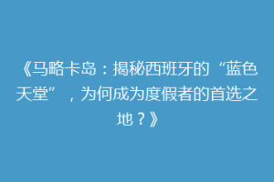 《马略卡岛：揭秘西班牙的“蓝色天堂”，为何成为度假者的首选之地？》