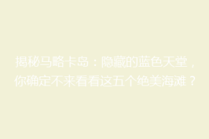 揭秘马略卡岛：隐藏的蓝色天堂，你确定不来看看这五个绝美海滩？