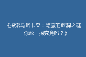 《探索马略卡岛：隐藏的蓝洞之谜，你敢一探究竟吗？》