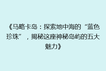 《马略卡岛：探索地中海的“蓝色珍珠”，揭秘这座神秘岛屿的五大魅力》