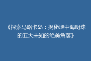 《探索马略卡岛：揭秘地中海明珠的五大未知的绝美角落》