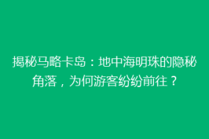 揭秘马略卡岛：地中海明珠的隐秘角落，为何游客纷纷前往？