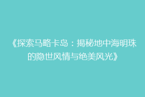 《探索马略卡岛：揭秘地中海明珠的隐世风情与绝美风光》