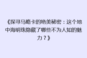 《探寻马略卡的绝美秘密：这个地中海明珠隐藏了哪些不为人知的魅力？》