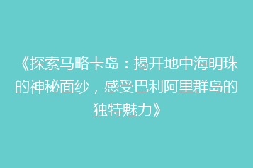 《探索马略卡岛:揭开地中海明珠的神秘面纱,感受巴利阿里群岛的独特魅力》