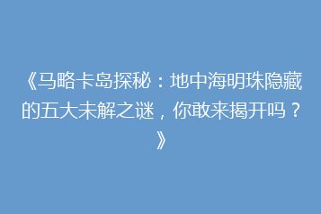 《马略卡岛探秘:地中海明珠隐藏的五大未解之谜,你敢来揭开吗?》