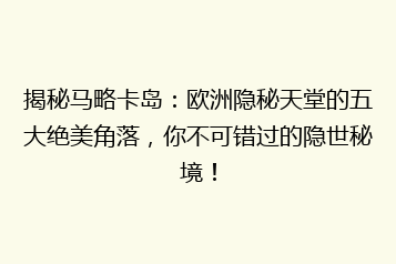 揭秘马略卡岛:欧洲隐秘天堂的五大绝美角落,你不可错过的隐世秘境!