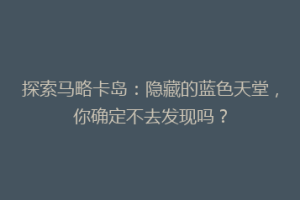 探索马略卡岛：隐藏的蓝色天堂，你确定不去发现吗？