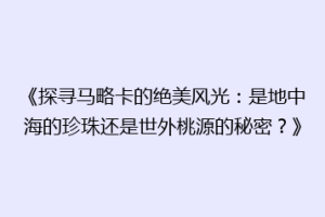 《探寻马略卡的绝美风光：是地中海的珍珠还是世外桃源的秘密？》