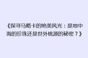 《探寻马略卡的绝美风光：是地中海的珍珠还是世外桃源的秘密？》