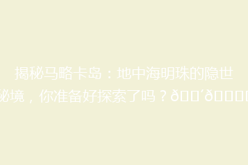 揭秘马略卡岛:地中海明珠的隐世秘境,你准备好探索了吗?🌴🏝️
