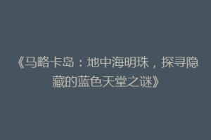《马略卡岛：地中海明珠，探寻隐藏的蓝色天堂之谜》