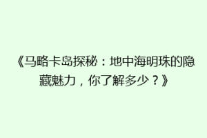 《马略卡岛探秘：地中海明珠的隐藏魅力，你了解多少？》