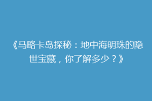 《马略卡岛探秘：地中海明珠的隐世宝藏，你了解多少？》