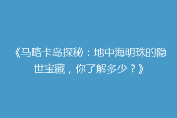 《马略卡岛探秘：地中海明珠的隐世宝藏，你了解多少？》