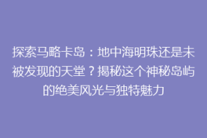 探索马略卡岛：地中海明珠还是未被发现的天堂？揭秘这个神秘岛屿的绝美风光与独特魅力