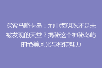 探索马略卡岛：地中海明珠还是未被发现的天堂？揭秘这个神秘岛屿的绝美风光与独特魅力