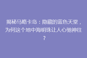 揭秘马略卡岛:隐藏的蓝色天堂,为何这个地中海明珠让人心驰神往?