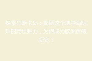 探索马略卡岛：揭秘这个地中海明珠的隐世魅力，为何成为欧洲度假新宠？