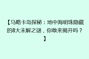 【马略卡岛探秘：地中海明珠隐藏的8大未解之谜，你敢来揭开吗？】