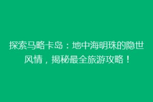 探索马略卡岛：地中海明珠的隐世风情，揭秘最全旅游攻略！